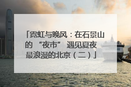 霓虹与晚风：在石景山的 “夜市” 遇见夏夜最浪漫的北京（二）